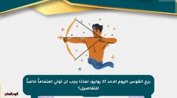 برج القوس اليوم الأحد 27 يوليو: لماذا يجب أن تولي اهتماماً خاصاً للتفاصيل؟